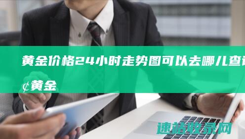 黄金价格24小时走势图可以去哪儿查询到呢 黄金价格现在变动大吗 有没有专业的平台能查询一下呢 (黄金价格24小时实时走势图)
