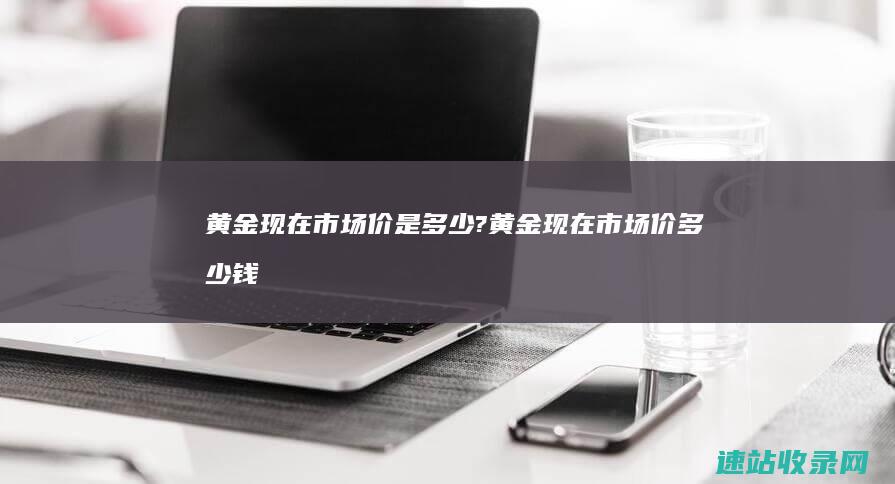 黄金现在市场价是多少?黄金现在市场价多少钱