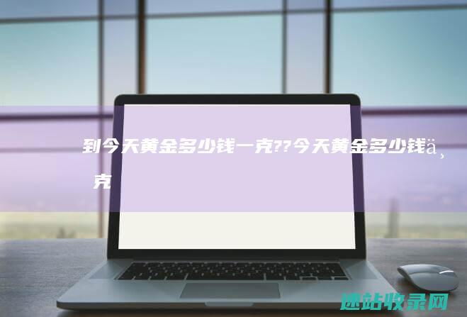 到今天黄金多少钱一克??今天黄金多少钱一克