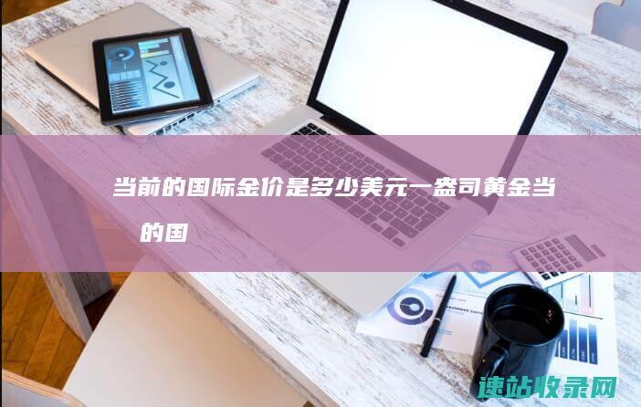 当前的国际金价是多少美元一盎司黄金当前的国