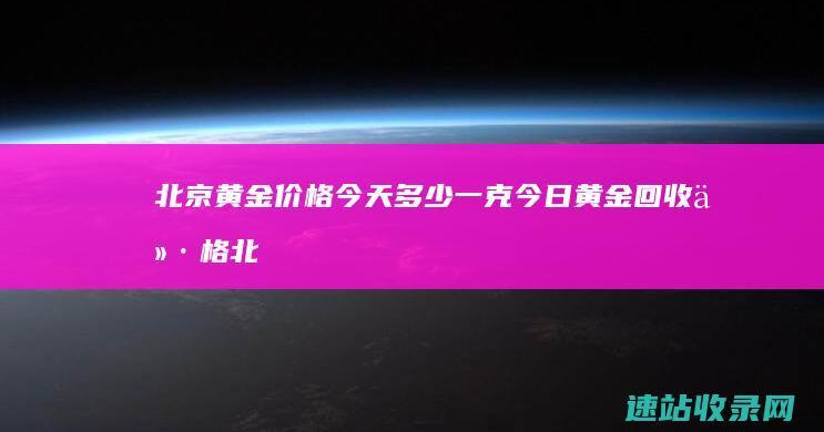 北京黄金价格今天多少一克今日黄金回收价格北