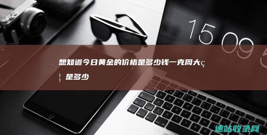 想知道今日黄金的价格是多少钱一克 周大福是多少呢 (想知道今日黄历的日子)