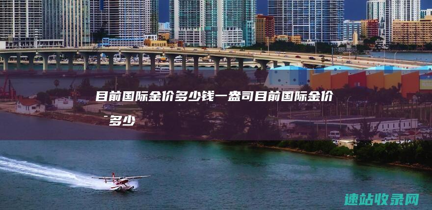 目前国际金价多少钱一盎司目前国际金价是多少