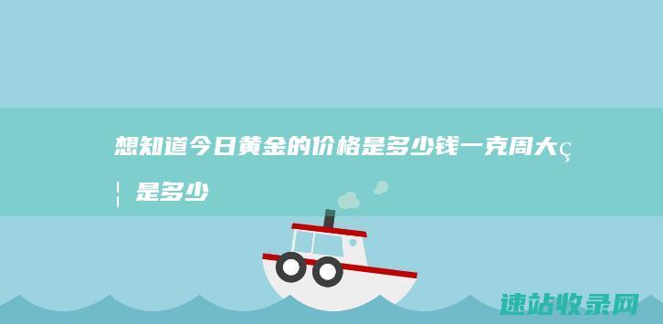 想知道今日黄金的价格是多少钱一克 周大福是多少呢 (想知道今日黄金价格)