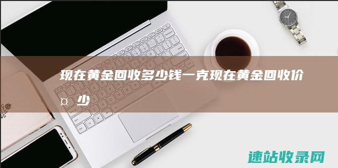 现在黄金回收多少钱一克现在黄金回收价多少