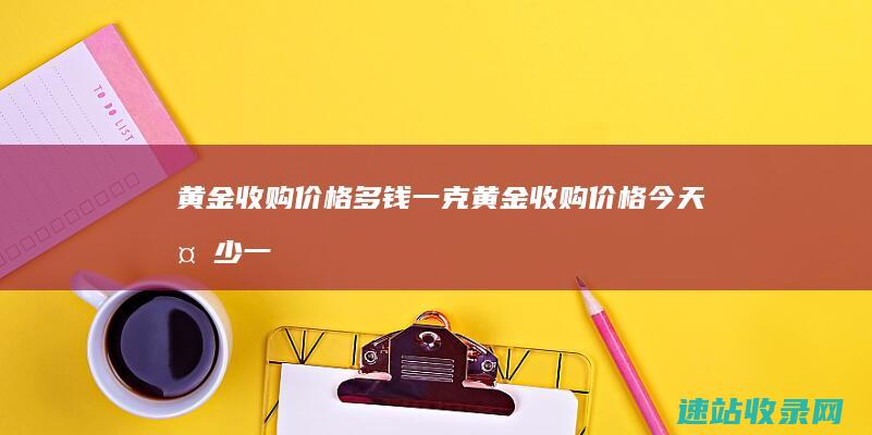 黄金收购价格多钱一克 (黄金收购价格今天多少一克)