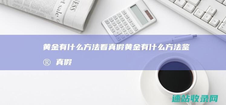 黄金有什么方法看真假黄金有什么方法鉴定真假