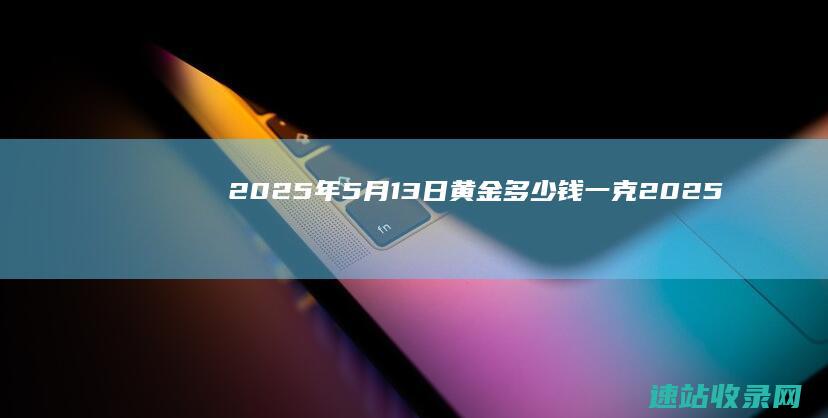 2025年5月13日黄金多少钱一克 (2025年5月份的黄道吉日有哪几天)