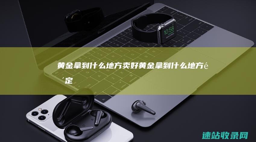 黄金拿到什么地方卖好 (黄金拿到什么地方鉴定)