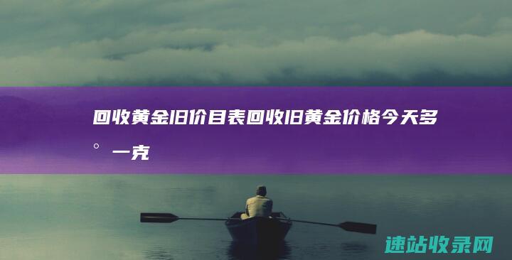 回收黄金旧价目表 (回收旧黄金价格今天多少一克)