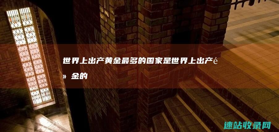 世界上出产黄金最多的国家是 (世界上出产黄金的地方)