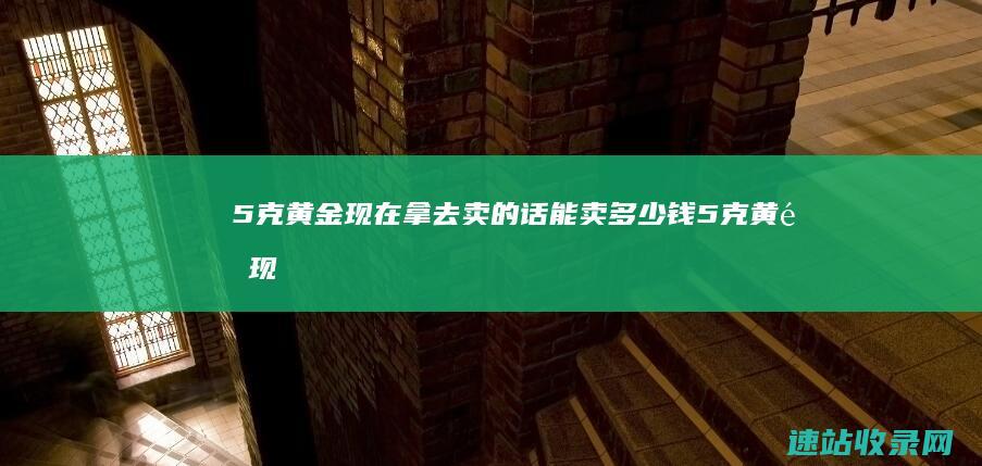 5克黄金现在拿去卖的话能卖多少钱 (5克黄金现在多少钱)