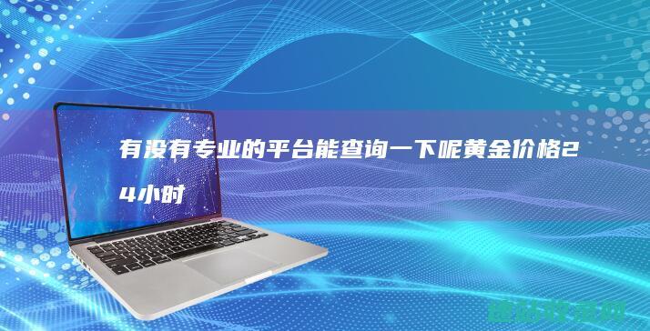 有没有专业的平台能查询一下呢 黄金价格24小时走势图可以去哪儿查询到呢 黄金价格现在变动大吗 (有没有专业的清除老鼠的团队)