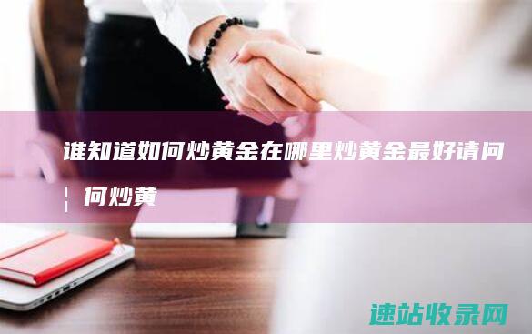 谁知道如何炒黄金 在哪里炒黄金最好 请问如何炒黄金期货 (谁知道如何炒股票)