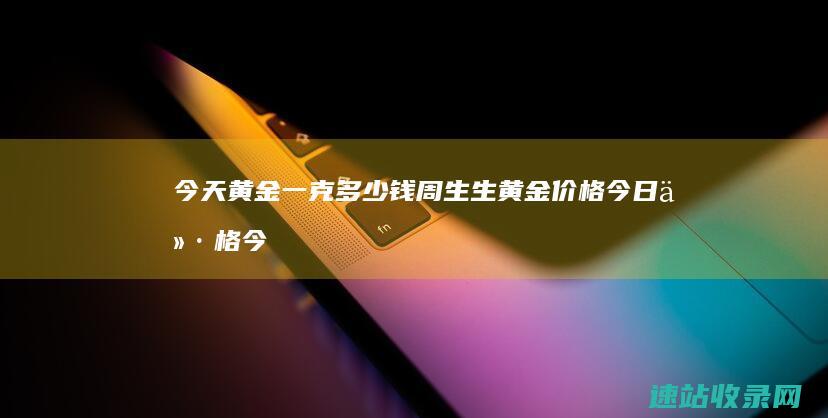 今天黄金一克多少钱 周生生黄金价格今日价格 (今天黄金一克多少钱人民币)