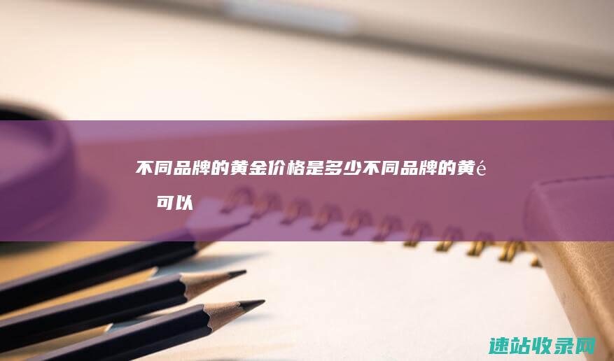 不同品牌的黄金价格是多少 (不同品牌的黄金可以去别家店换吗)