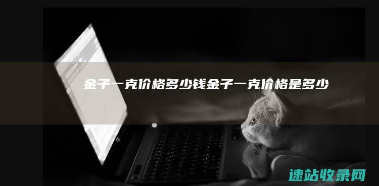 金子一克价格多少钱 (金子一克价格是多少)