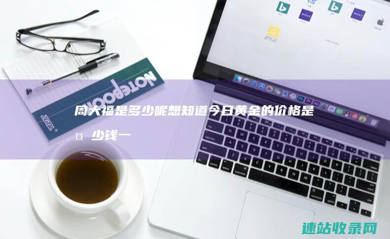 周大福是多少呢 想知道今日黄金的价格是多少钱一克 (周大福是多少年的品牌)