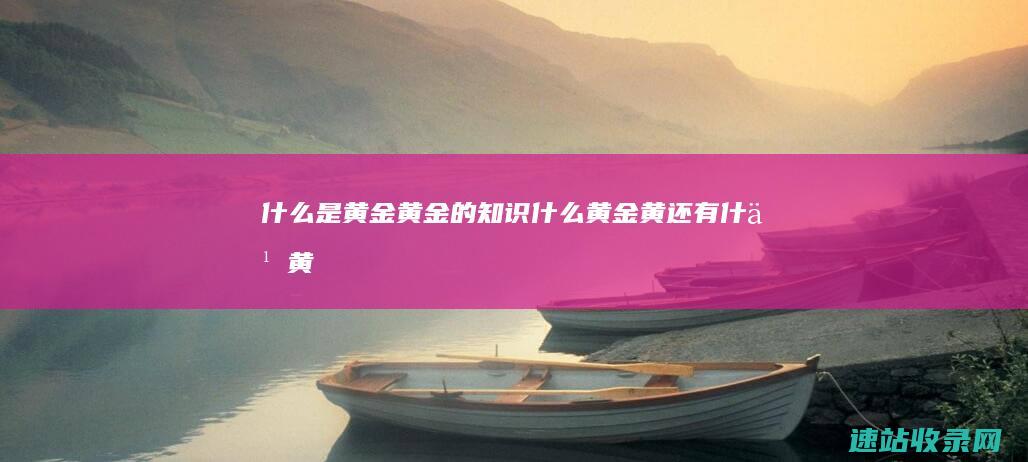 什么是黄金 黄金的知识 (什么黄金黄还有什么黄)