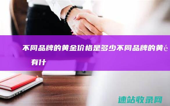 不同品牌的黄金价格是多少 (不同品牌的黄金有什么区别吗)