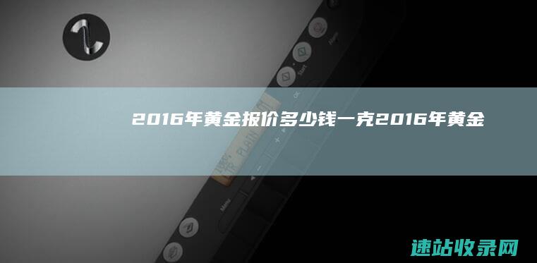 2016年黄金报价多少钱一克 (2016年黄金价格多少钱一克)