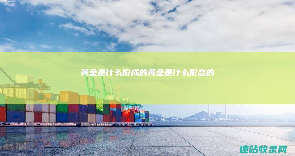 黄金是什么形成的 (黄金是什么形态的)