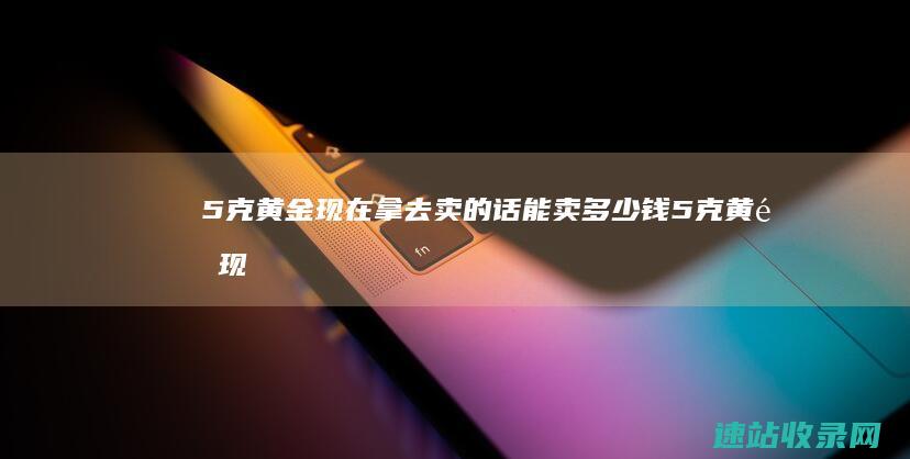5克黄金现在拿去卖的话能卖多少钱 (5克黄金现在能卖多少)