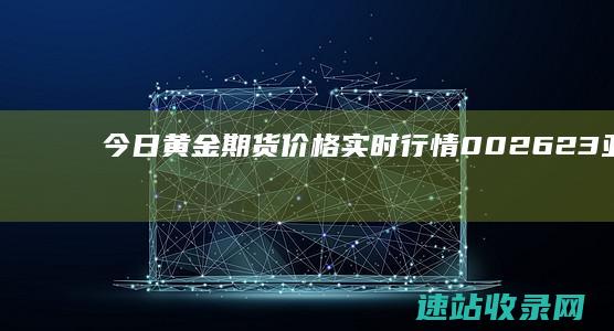 今日黄金期货价格实时行情002623亚玛顿 2023年6月20日 (今日黄金期货实时行情)
