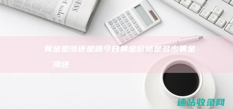 黄金是涨还是跌 今日黄金价格是多少 (黄金是涨还是跌最新消息)