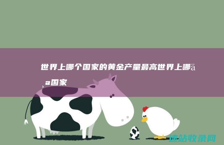 世界上哪个国家的黄金产量最高 (世界上哪个国家最有钱)
