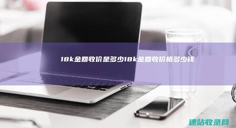 18k金回收价是多少 (18k金回收价格多少钱一克)