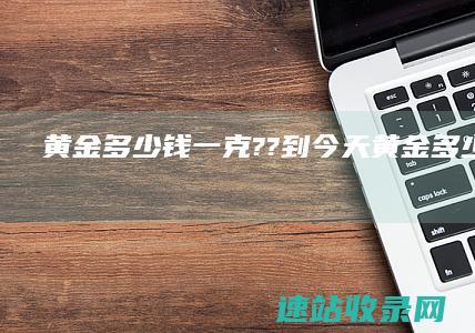 黄金多少钱一克?? 到今天 (黄金多少钱一克)