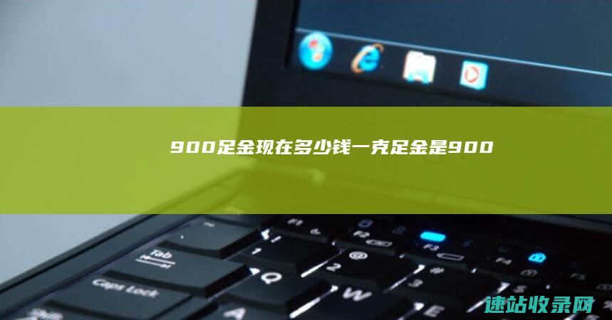900足金现在多少钱一克足金是900