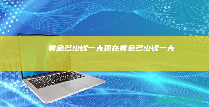 黄金多少钱一克现在 (黄金多少钱一克)