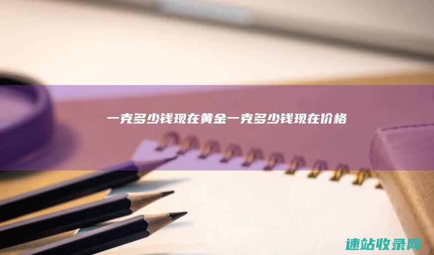 一克 多少钱 现在黄金 (一克多少钱现在价格)