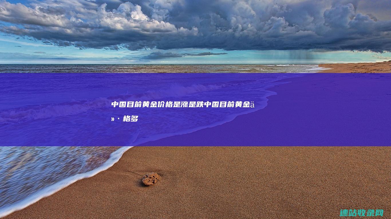 中国目前黄金价格是涨是跌 (中国目前黄金价格多少钱一克)