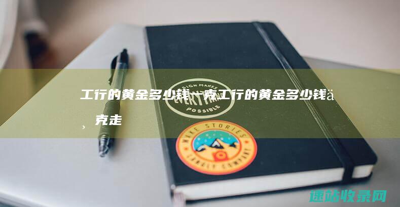 工行的黄金多少钱一克 (工行的黄金多少钱一克走势图)