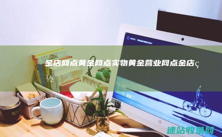 金店网点_黄金网点_实物黄金营业网点_金店网点分布_金店网点查询
