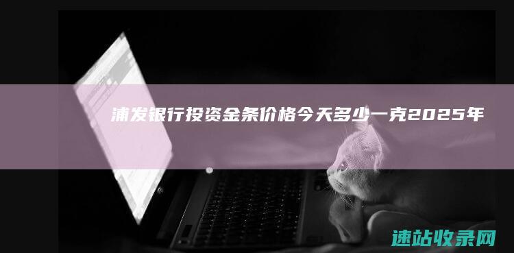 浦发银行投资金条价格今天多少一克2025年