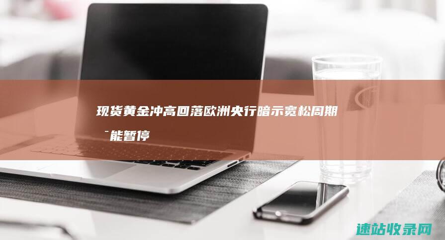 现货黄金冲高回落欧洲央行暗示宽松周期可能暂停