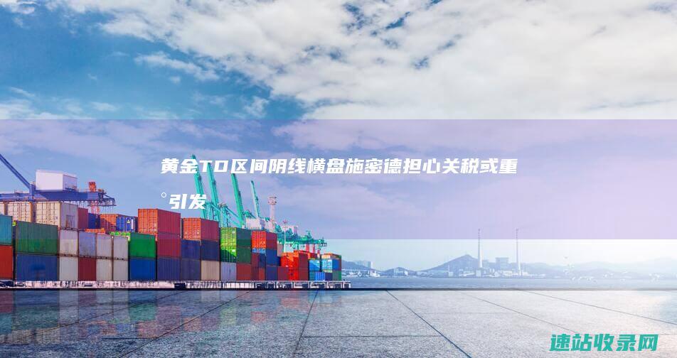 黄金TD区间阴线横盘施密德担心关税或重新引发通胀