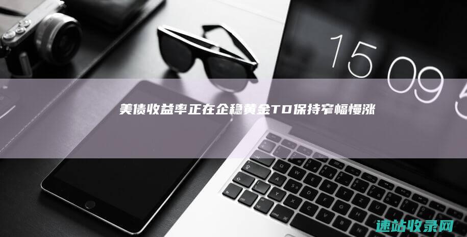 美债收益率正在企稳黄金T+D保持窄幅慢涨