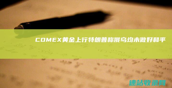 COMEX黄金上行特朗普称俄乌均未做好和平准备