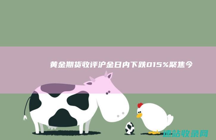 黄金期货收评沪金日内下跌015%聚焦今