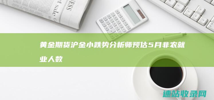 黄金期货沪金小跌势分析师预估5月非农就业人数