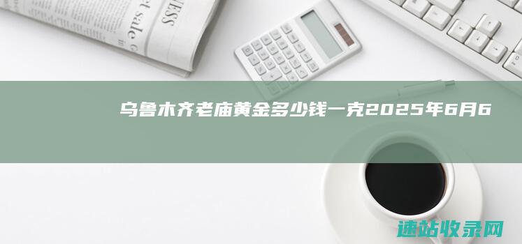 乌鲁木齐老庙黄金多少钱一克（2025年6月6日）