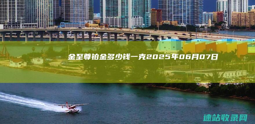 金至尊铂金多少钱一克（2025年06月07日）参考价格-金至尊