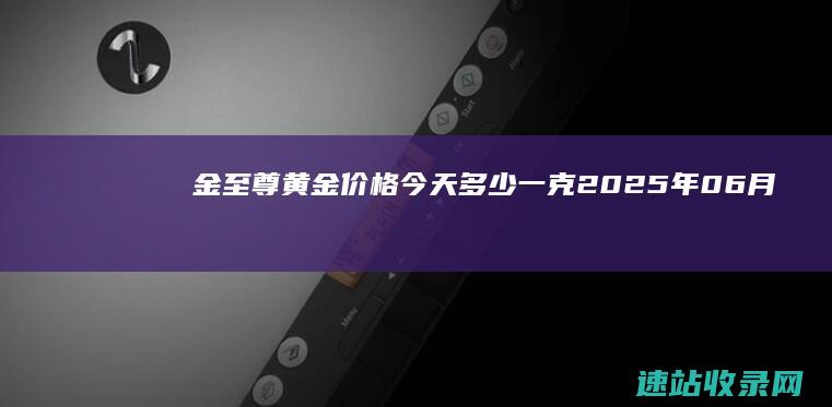 金至尊黄金价格今天多少一克（2025年06月07日）-金至尊