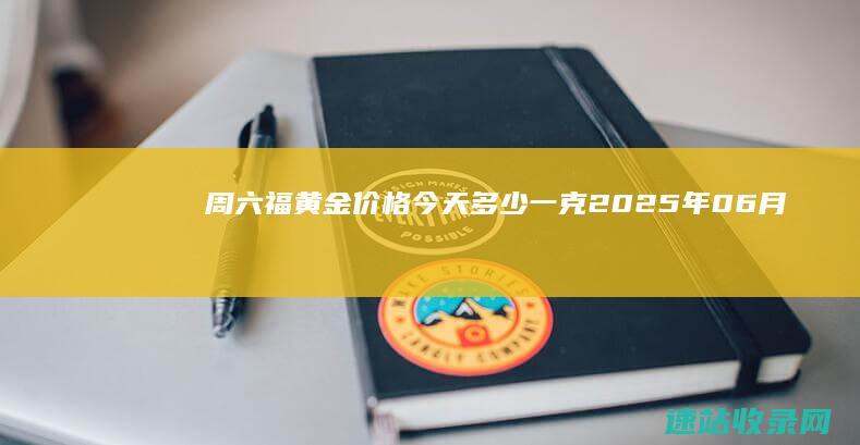 周六福黄金价格今天多少一克2025年06月