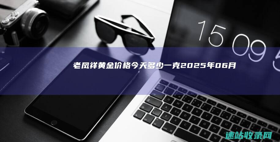 老凤祥黄金价格今天多少一克（2025年06月07日）-老凤祥